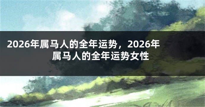2026年属马人的全年运势，2026年属马人的全年运势女性