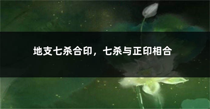 地支七杀合印，七杀与正印相合
