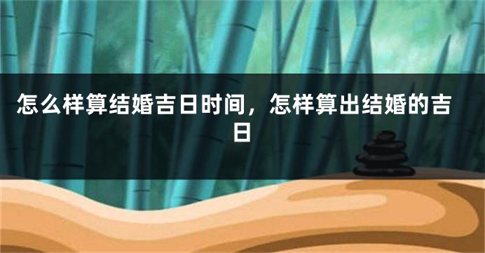 怎么样算结婚吉日时间，怎样算出结婚的吉日