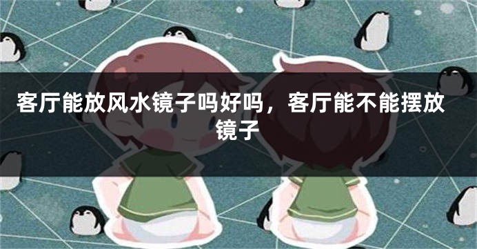 客厅能放风水镜子吗好吗，客厅能不能摆放镜子