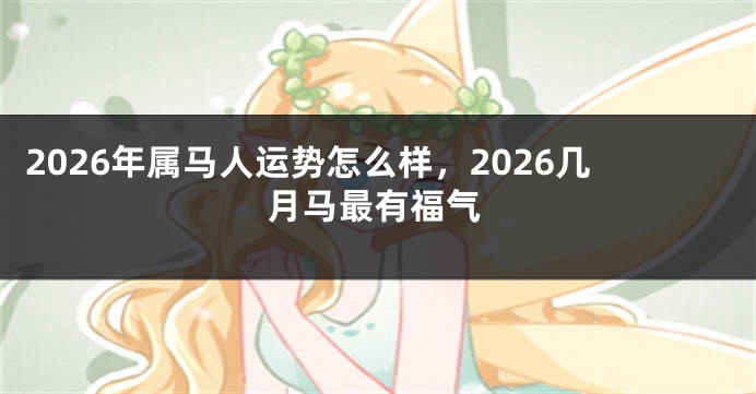 2026年属马人运势怎么样，2026几月马最有福气
