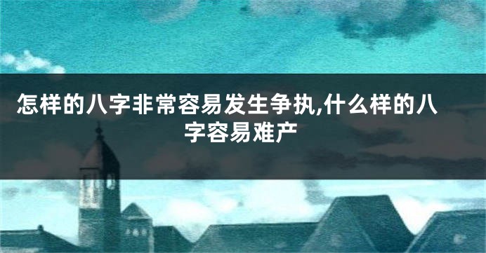怎样的八字非常容易发生争执,什么样的八字容易难产