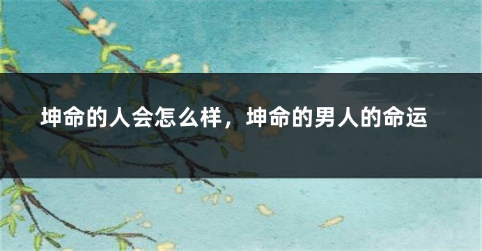 坤命的人会怎么样，坤命的男人的命运