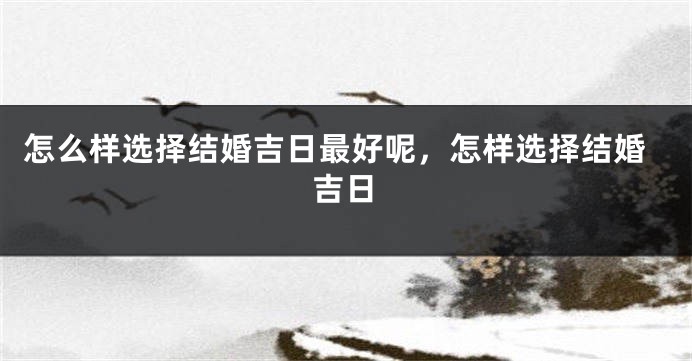 怎么样选择结婚吉日最好呢，怎样选择结婚吉日