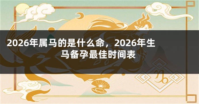 2026年属马的是什么命，2026年生马备孕最佳时间表