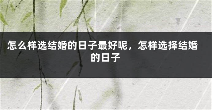 怎么样选结婚的日子最好呢，怎样选择结婚的日子