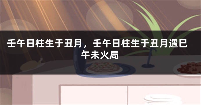 壬午日柱生于丑月,壬午日柱生于丑月遇巳午未火局