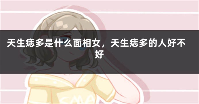 天生痣多是什么面相女，天生痣多的人好不好