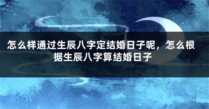 怎么样通过生辰八字定结婚日子呢，怎么根据生辰八字算结婚日子