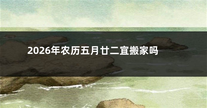 2026年农历五月廿二宜搬家吗
