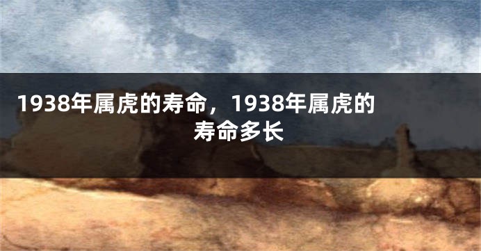 1938年属虎的寿命，1938年属虎的寿命多长