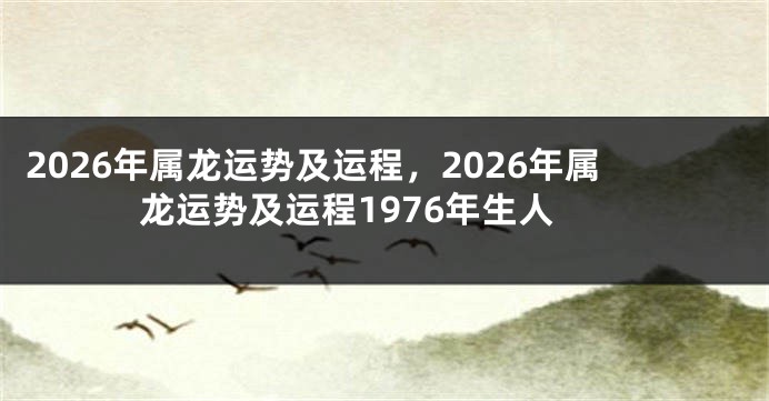2026年属龙运势及运程,2026年属龙运势及运程1976年生人