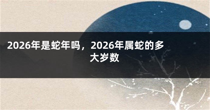 2026年是蛇年吗，2026年属蛇的多大岁数