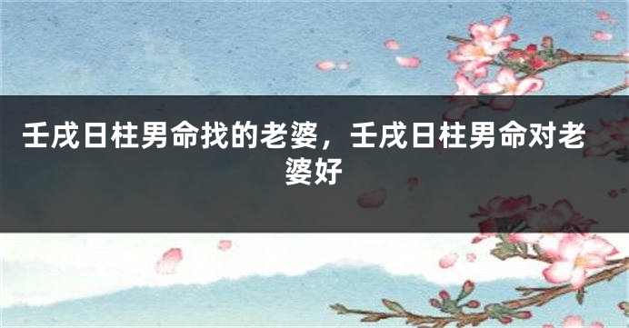 壬戌日柱男命找的老婆，壬戌日柱男命对老婆好