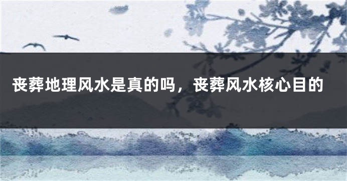 丧葬地理风水是真的吗，丧葬风水核心目的