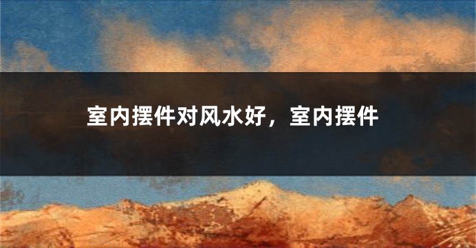 室内摆件对风水好，室内摆件