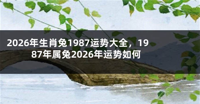 2026年生肖兔1987运势大全，1987年属兔2026年运势如何