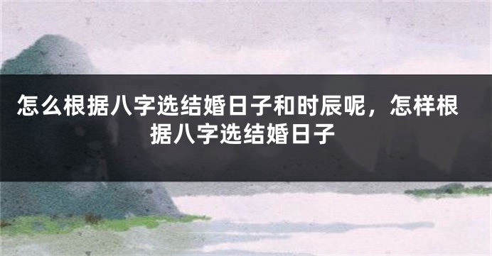 怎么根据八字选结婚日子和时辰呢,怎样根据八字选结婚日子