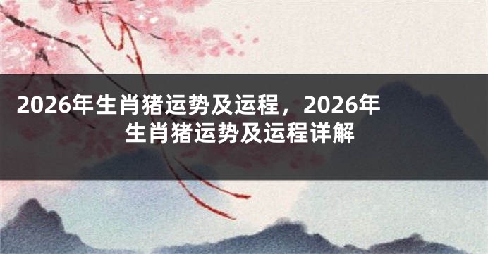 2026年生肖猪运势及运程,2026年生肖猪运势及运程详解