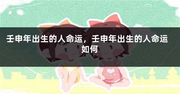 壬申年出生的人命运,壬申年出生的人命运如何