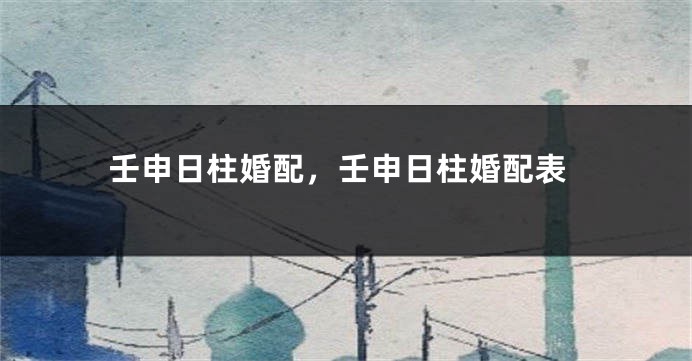 壬申日柱婚配，壬申日柱婚配表
