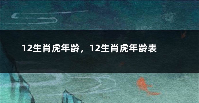 12生肖虎年龄，12生肖虎年龄表