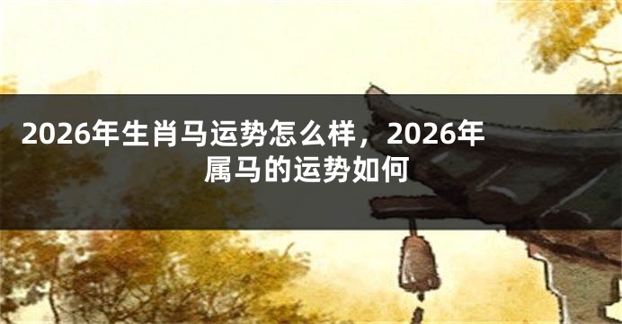 2026年生肖马运势怎么样，2026年属马的运势如何