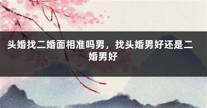 头婚找二婚面相准吗男，找头婚男好还是二婚男好