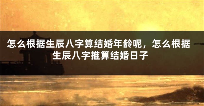 怎么根据生辰八字算结婚年龄呢，怎么根据生辰八字推算结婚日子