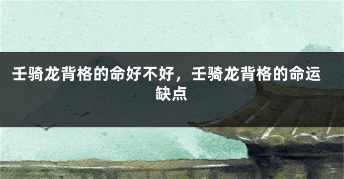 壬骑龙背格的命好不好，壬骑龙背格的命运缺点
