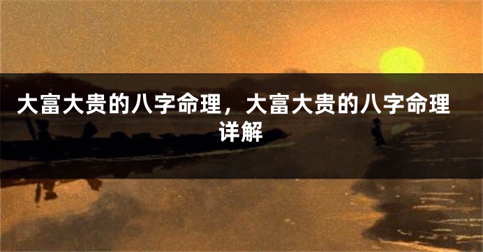 大富大贵的八字命理，大富大贵的八字命理详解