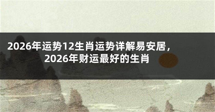2026年运势12生肖运势详解易安居,2026年财运最好的生肖