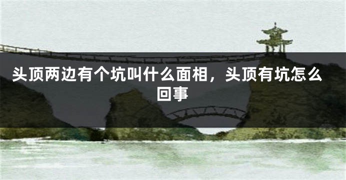 头顶两边有个坑叫什么面相，头顶有坑怎么回事