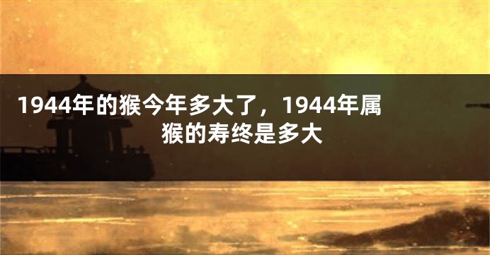 1944年的猴今年多大了,1944年属猴的寿终是多大