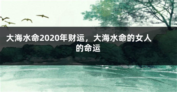 大海水命2020年财运，大海水命的女人的命运