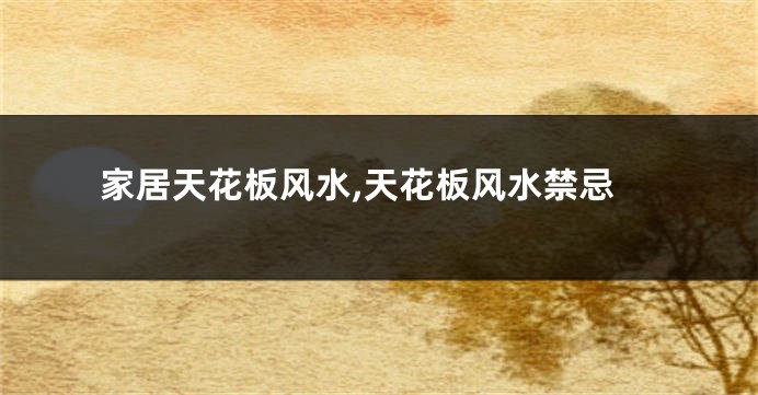 家居天花板风水,天花板风水禁忌