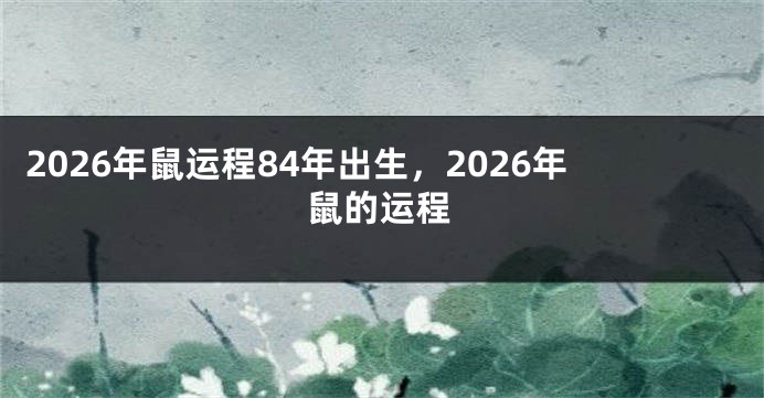 2026年鼠运程84年出生，2026年鼠的运程