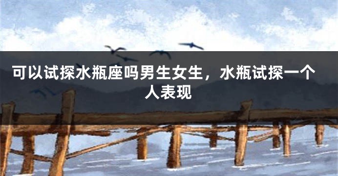 可以试探水瓶座吗男生女生，水瓶试探一个人表现