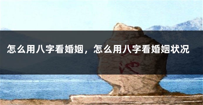怎么用八字看婚姻，怎么用八字看婚姻状况