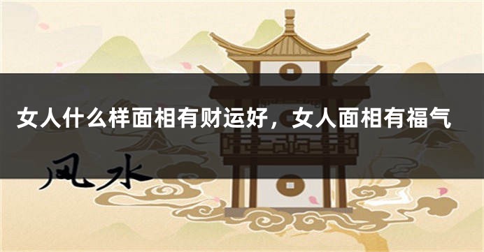 女人什么样面相有财运好，女人面相有福气