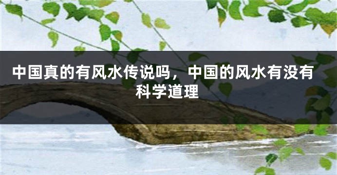 中国真的有风水传说吗,中国的风水有没有科学道理