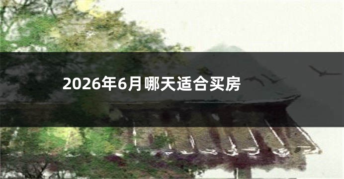 2026年6月哪天适合买房