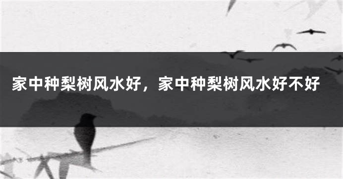 家中种梨树风水好,家中种梨树风水好不好