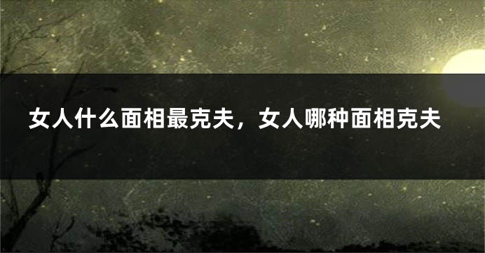 女人什么面相最克夫，女人哪种面相克夫