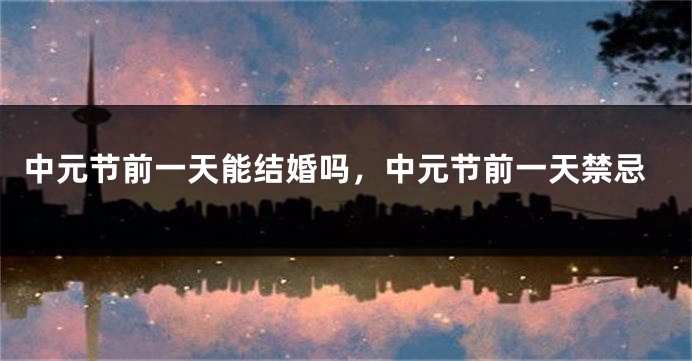 中元节前一天能结婚吗,中元节前一天禁忌