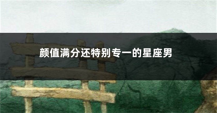 颜值满分还特别专一的星座男