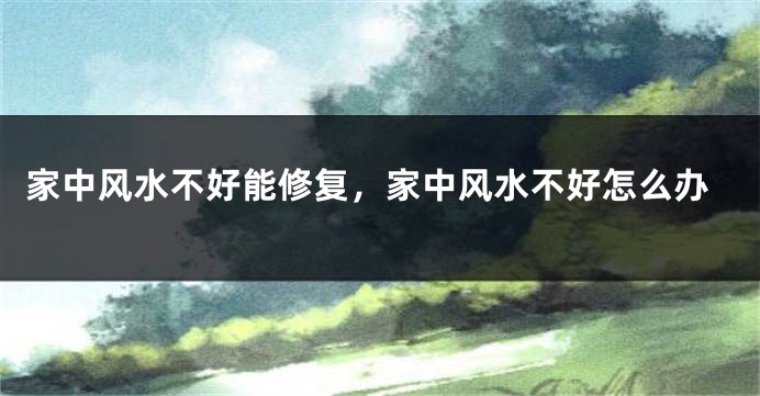 家中风水不好能修复，家中风水不好怎么办