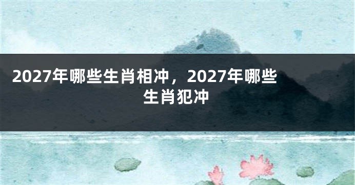 2027年哪些生肖相冲，2027年哪些生肖犯冲