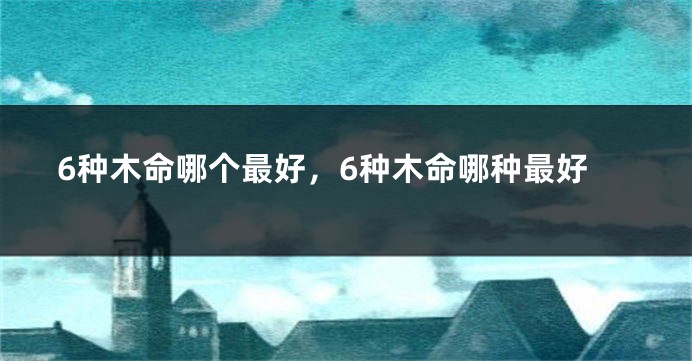 6种木命哪个最好,6种木命哪种最好