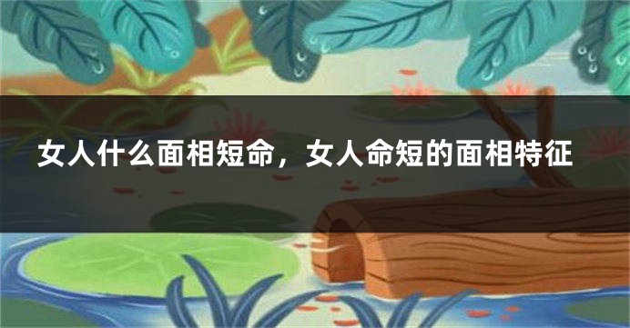 女人什么面相短命，女人命短的面相特征